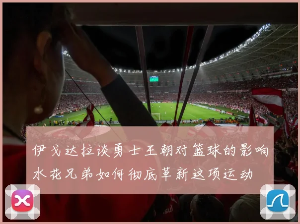 伊戈达拉谈勇士王朝对篮球的影响水花兄弟如何彻底革新这项运动