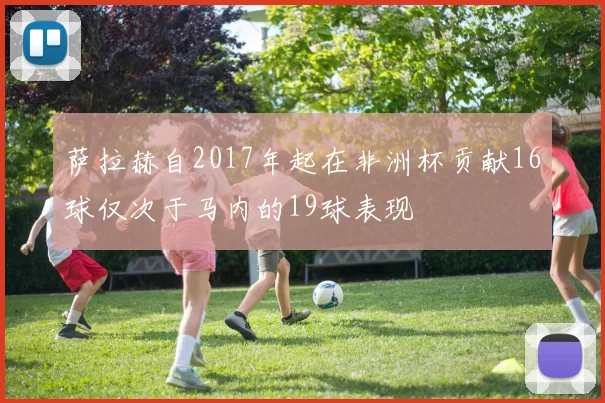 萨拉赫自2017年起在非洲杯贡献16球仅次于马内的19球表现