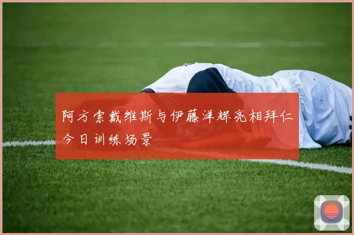 阿方索戴维斯与伊藤洋辉亮相拜仁今日训练场景