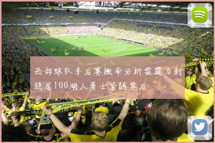 西部球队季后赛概率分析雷霆马刺稳居100湖人勇士紧随其后