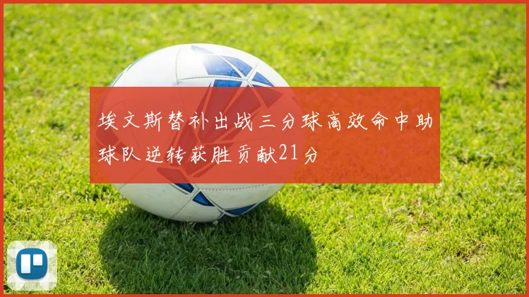 埃文斯替补出战三分球高效命中助球队逆转获胜贡献21分