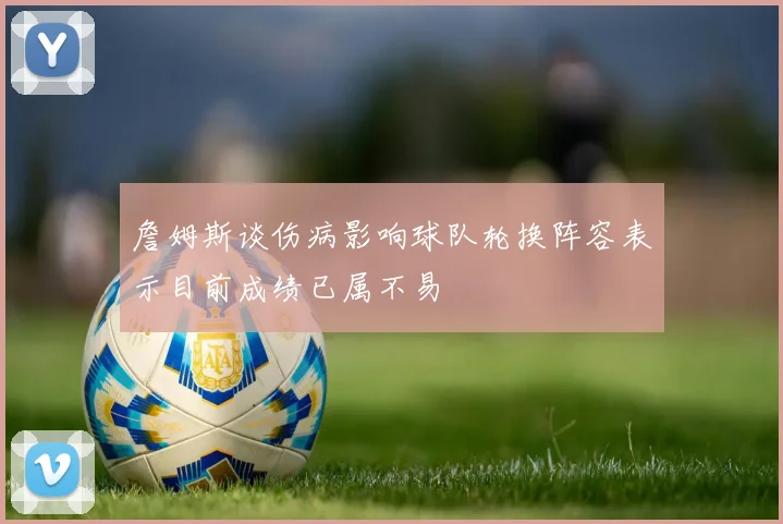 詹姆斯谈伤病影响球队轮换阵容表示目前成绩已属不易