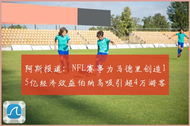 阿斯报道：NFL赛事为马德里创造15亿经济效益伯纳乌吸引超4万游客