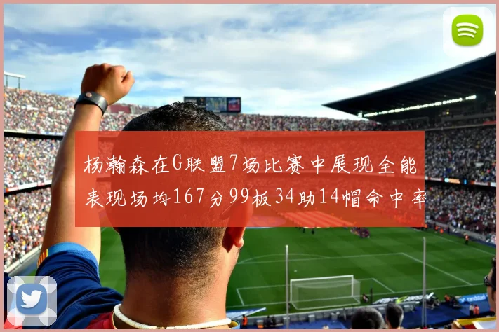 杨瀚森在G联盟7场比赛中展现全能表现场均167分99板34助14帽命中率超五成
