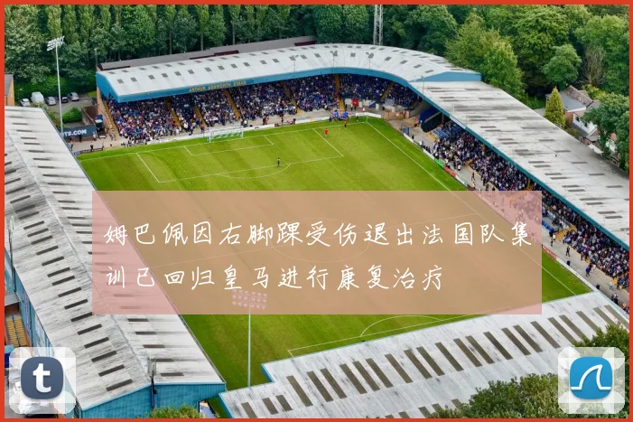 姆巴佩因右脚踝受伤退出法国队集训已回归皇马进行康复治疗