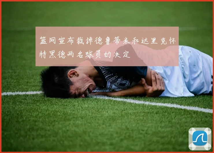 篮网宣布裁掉德鲁蒂米和达里克怀特黑德两名球员的决定