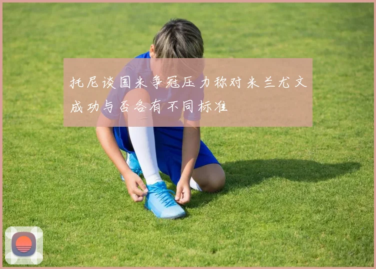 托尼谈国米争冠压力称对米兰尤文成功与否各有不同标准