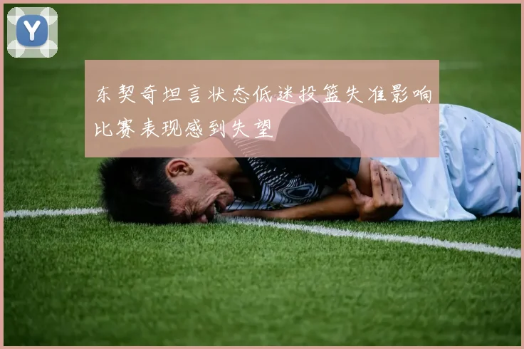 东契奇坦言状态低迷投篮失准影响比赛表现感到失望