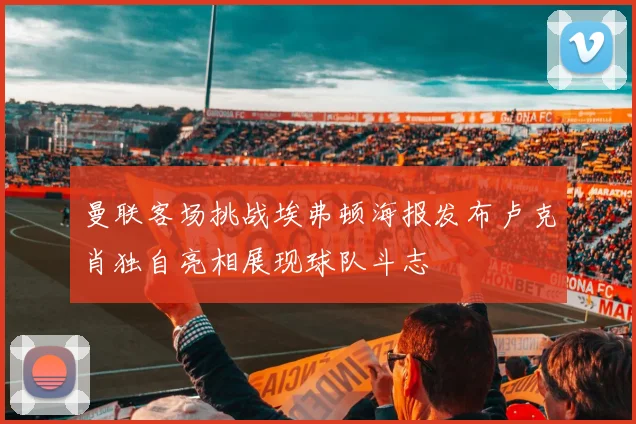 曼联客场挑战埃弗顿海报发布卢克肖独自亮相展现球队斗志