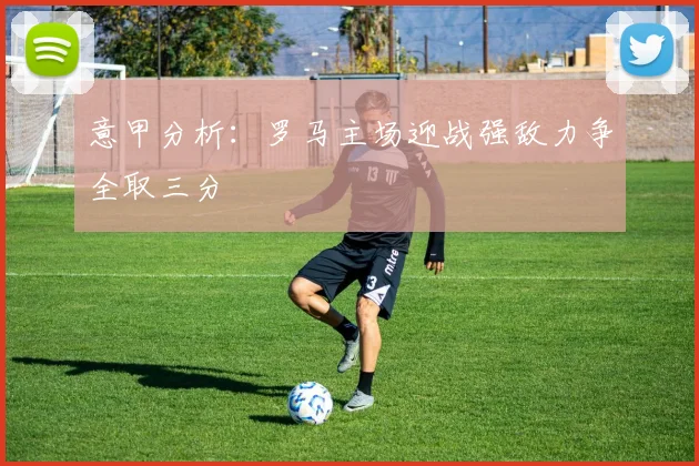 意甲分析：罗马主场迎战强敌力争全取三分