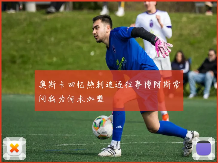 奥斯卡回忆热刺追逐往事博阿斯常问我为何未加盟