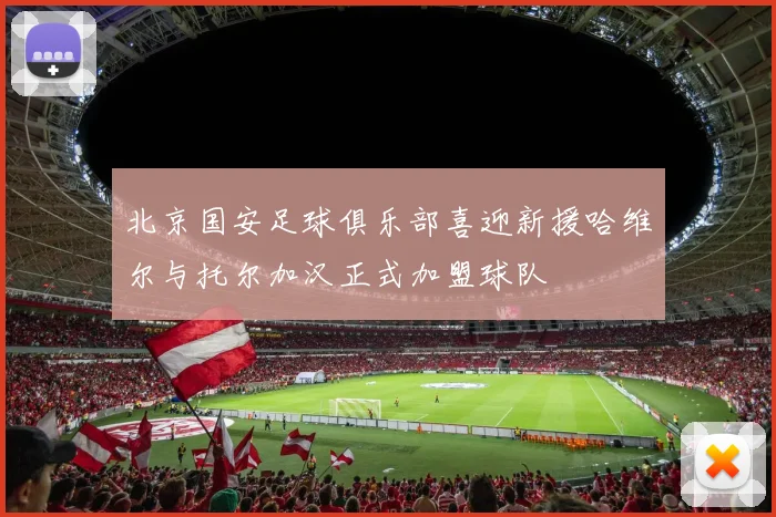 北京国安足球俱乐部喜迎新援哈维尔与托尔加汉正式加盟球队