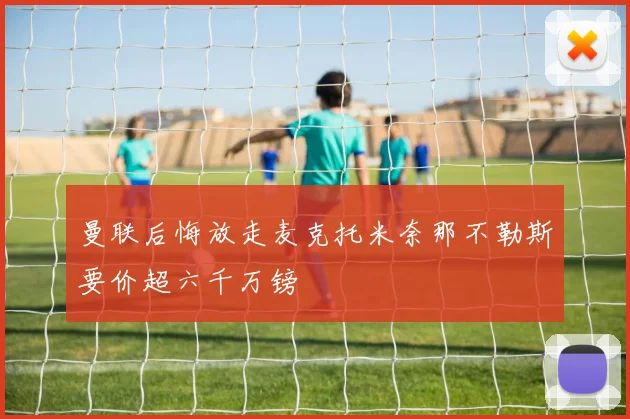 曼联后悔放走麦克托米奈那不勒斯要价超六千万镑