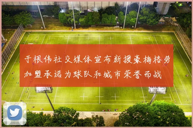 于根伟社交媒体宣布新援豪梅格劳加盟承诺为球队和城市荣誉而战