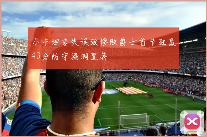 小卡坦言失误致惨败爵士首节狂轰43分防守漏洞显著