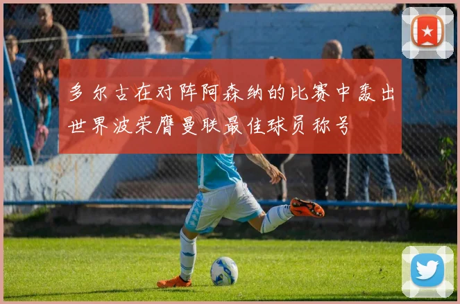 多尔古在对阵阿森纳的比赛中轰出世界波荣膺曼联最佳球员称号