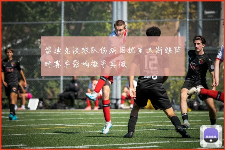 雷迪克谈球队伤病困扰里夫斯缺阵对赛季影响微乎其微