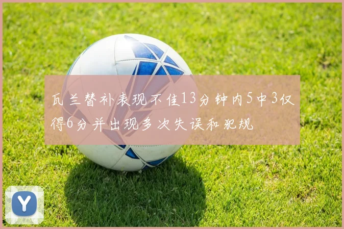 瓦兰替补表现不佳13分钟内5中3仅得6分并出现多次失误和犯规